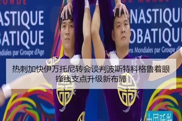 热刺加快伊万托尼转会谈判波斯特科格鲁着眼锋线支点升级新布局